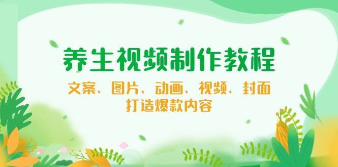养生视频制作教程，文案、图片、动画、视频、封面，打造爆款内容汇创网-网创项目_汇创网_中创网_福缘网_冒泡网_资源整合平台汇创网