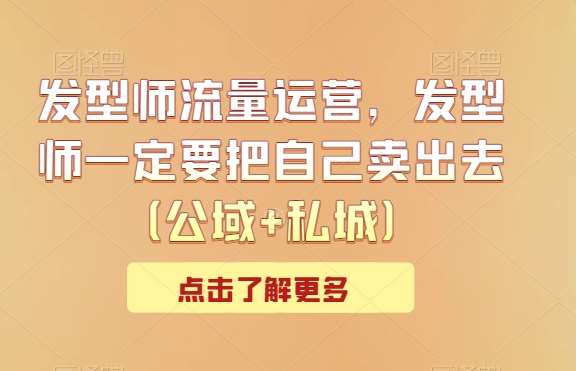 发型师流量运营，发型师一定要把自己卖出去（公域+私城）汇创网-网创项目_汇创网_中创网_福缘网_冒泡网_资源整合平台汇创网