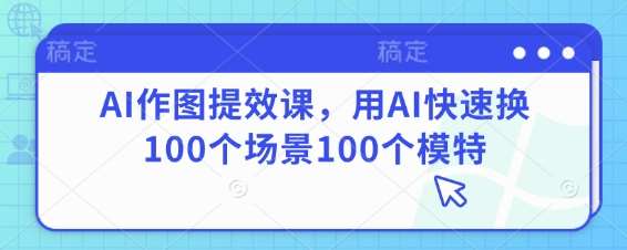 AI作图提效课，用AI快速换100个场景100个模特汇创网-网创项目_汇创网_中创网_福缘网_冒泡网_资源整合平台汇创网