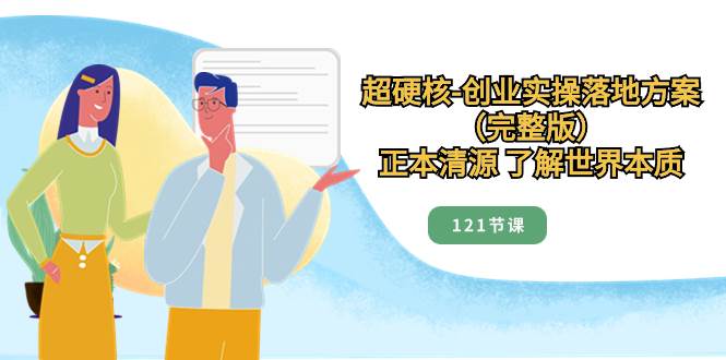 （8343期）超硬核-创业实操落地方案（完整版），正本清源 了解世界本质（121节课）汇创网-网创项目_汇创网_中创网_福缘网_冒泡网_资源整合平台汇创网