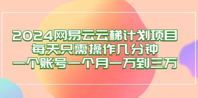 （12675期）2024网易云梯计划项目，每天只需操作几分钟 一个账号一个月一万到三万汇创网-网创项目_汇创网_中创网_福缘网_冒泡网_网创项目平台汇创网