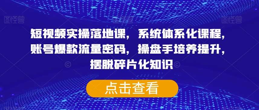 短视频实操落地课，系统体系化课程，账号爆款流量密码，操盘手培养提升，摆脱碎片化知识汇创网-网创项目_汇创网_中创网_福缘网_冒泡网_资源整合平台汇创网