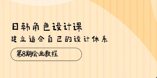 （10641期）日韩 角色设计课：第8期绘画教程，建立适合自己的设计体系（38节课）汇创网-网创项目_汇创网_中创网_福缘网_冒泡网_资源整合平台汇创网