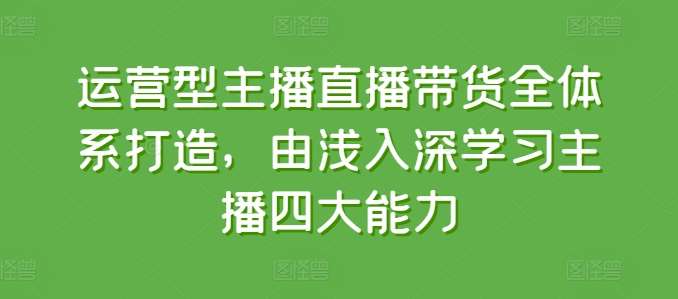 运营型主播直播带货全体系打造，由浅入深学习主播四大能力汇创网-网创项目_汇创网_中创网_福缘网_冒泡网_资源整合平台汇创网