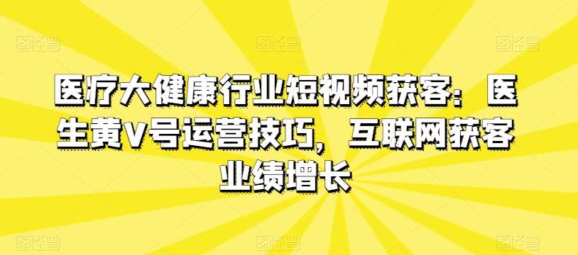 医疗大健康行业短视频获客：医生黄V号运营技巧，互联网获客业绩增长汇创网-网创项目_汇创网_中创网_福缘网_冒泡网_网创项目平台汇创网