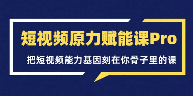 短视频原力赋能课Pro，把短视频能力基因刻在你骨子里的课（价值4999元）汇创网-网创项目_汇创网_中创网_福缘网_冒泡网_资源整合平台汇创网