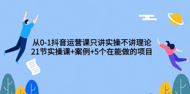 从0-1抖音运营课只讲实操不讲理论：21节实操课+案例+5个在能做的项目汇创网-网创项目_汇创网_中创网_福缘网_冒泡网_网创项目平台汇创网