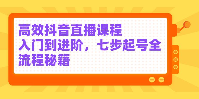 高效抖音直播课程，入门到进阶，七步起号全流程秘籍汇创网-网创项目_汇创网_中创网_福缘网_冒泡网_网创项目平台汇创网
