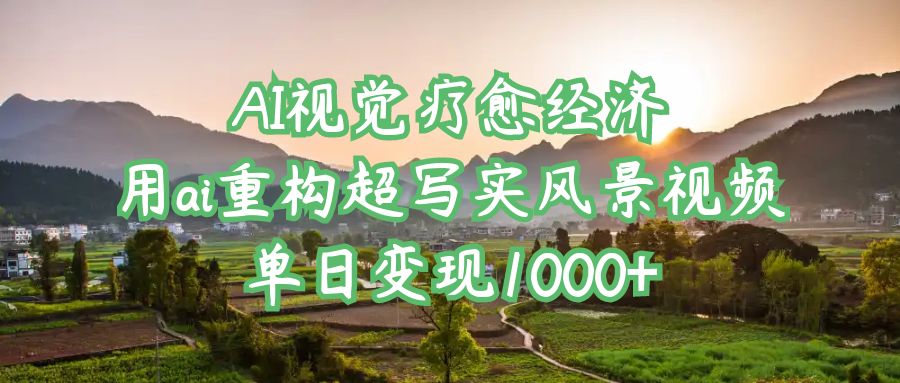 AI视觉疗愈经济：用ai重构超写实风景视频，单日变现1000+网创项目_汇创网_中创网_福缘网_冒泡网_资源整合平台汇创网