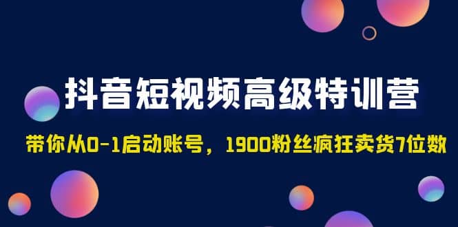 抖音短视频高级特训营：带你从0-1启动账号，1900粉丝疯狂卖货7位数汇创网-网创项目_汇创网_中创网_福缘网_冒泡网_资源整合平台汇创网