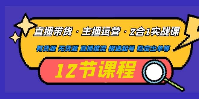 直播带货·主播运营2合1实战课 有货源 无货源 直播推流 极速起号 稳定出单汇创网-网创项目_汇创网_中创网_福缘网_冒泡网_资源整合平台汇创网