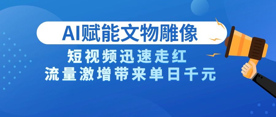 AI技术赋能文物雕像创作，短视频迅速走红，流量激增带来单日千元汇创网-网创项目_汇创网_中创网_福缘网_冒泡网_资源整合平台汇创网