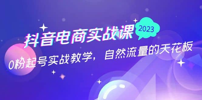 抖音电商实战课：0粉起号实战教学，自然流量的天花板（2月19最新）汇创网-网创项目_汇创网_中创网_福缘网_冒泡网_资源整合平台汇创网