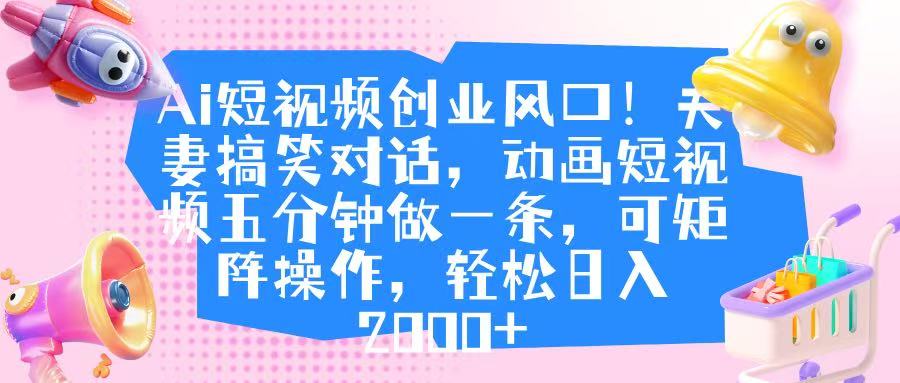 Ai短视频创业风口！夫妻搞笑对话，动画短视频五分钟做一条，可矩阵操作，轻松日入 2000+汇创网-网创项目_汇创网_中创网_福缘网_冒泡网_网创项目平台汇创网