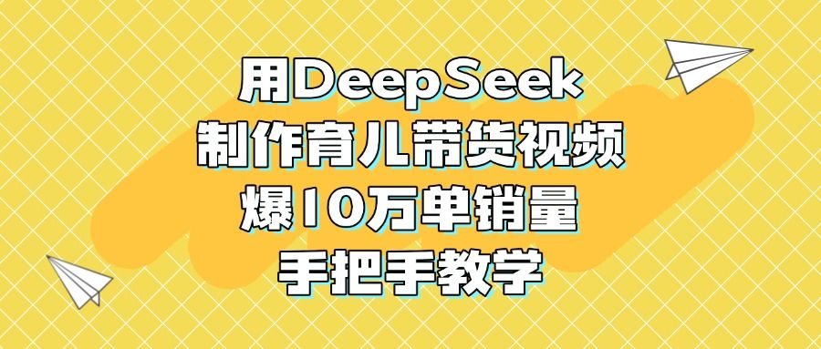 用DeepSeek制作育儿带货视频，爆10万单销量，手把手教学汇创网-网创项目_汇创网_中创网_福缘网_冒泡网_资源整合平台汇创网