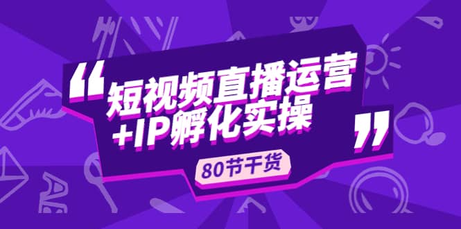 短视频直播运营+IP孵化实战：80节干货实操分享汇创网-网创项目_汇创网_中创网_福缘网_冒泡网_资源整合平台汇创网