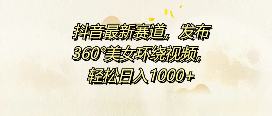 抖音最新赛道，发布360°美女环绕视频，轻松日入1000+汇创网-网创项目_汇创网_中创网_福缘网_冒泡网_资源整合平台汇创网