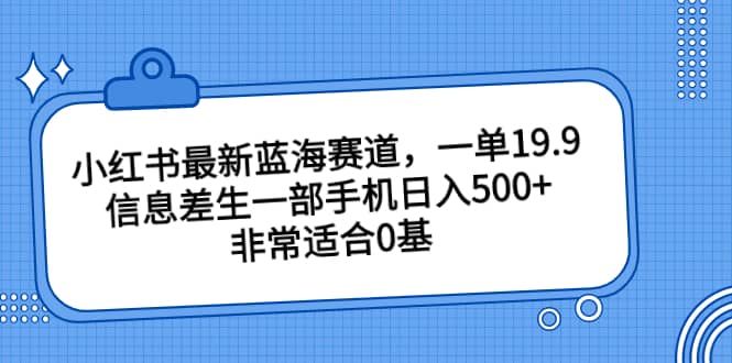 小红书最新蓝海赛道，一单19.9，信息差生一部手机日入500+，非常适合0基础小白汇创网-网创项目_汇创网_中创网_福缘网_冒泡网_资源整合平台汇创网