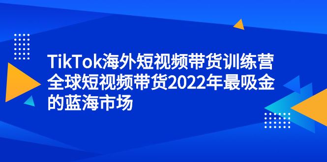 TikTok海外短视频带货训练营，全球短视频带货2022年最吸金的蓝海市场汇创网-网创项目_汇创网_中创网_福缘网_冒泡网_资源整合平台汇创网