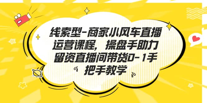 线索型-商家小风车直播运营课程，操盘手助力留资直播间带货0-1手把手教学汇创网-网创项目_汇创网_中创网_福缘网_冒泡网_资源整合平台汇创网