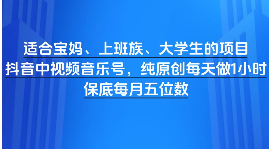 适合宝妈、上班族、大学生的项目，抖音中视频音乐号，纯原创每天做1小时，保底每月五位数汇创网-网创项目_汇创网_中创网_福缘网_冒泡网_资源整合平台汇创网
