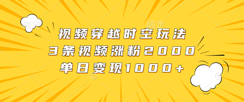 视频穿越时空玩法，3条视频涨粉2000，单日变现1000+汇创网-网创项目_汇创网_中创网_福缘网_冒泡网_资源整合平台汇创网