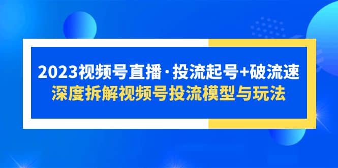 2023视频号直播·投流起号+破流速，深度拆解视频号投流模型与玩法汇创网-网创项目_汇创网_中创网_福缘网_冒泡网_网创项目平台汇创网