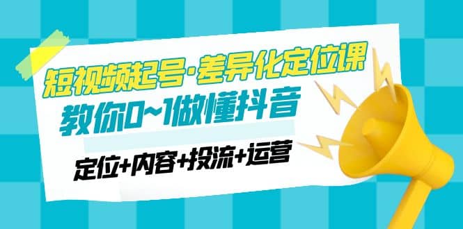2023短视频起号·差异化定位课：0~1做懂抖音（定位+内容+投流+运营）汇创网-网创项目_汇创网_中创网_福缘网_冒泡网_资源整合平台汇创网