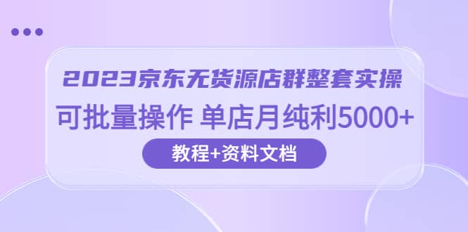 2023京东-无货源店群整套实操 可批量操作 单店月纯利5000+63节课+资料文档汇创网-网创项目_汇创网_中创网_福缘网_冒泡网_资源整合平台汇创网
