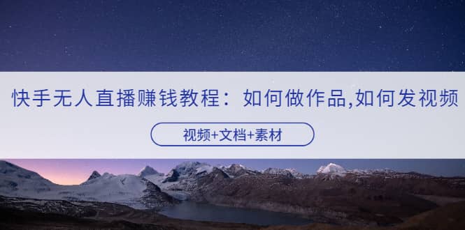 快手无人直播赚钱教程：如何做作品+发视频（视频+文档+素材）汇创网-网创项目_汇创网_中创网_福缘网_冒泡网_资源整合平台汇创网