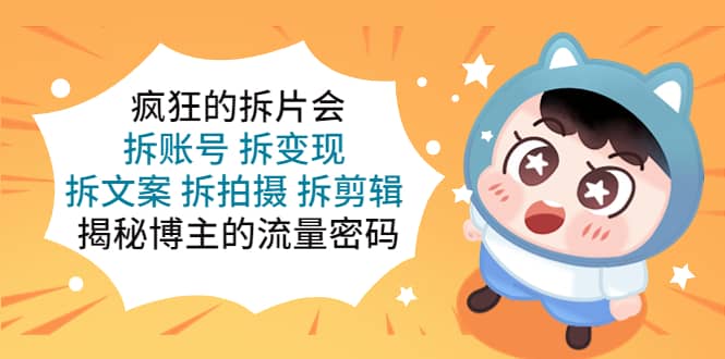 疯狂的拆片会：拆账号 拆变现 拆文案 拆拍摄 拆剪辑 揭秘博主的流量密码网创项目_汇创网_中创网_福缘网_冒泡网_资源整合平台汇创网
