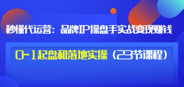 秒懂代运营：品牌IP操盘手实战赚钱，0-1起盘和落地实操（23节课程）价值199汇创网-网创项目_汇创网_中创网_福缘网_冒泡网_资源整合平台汇创网