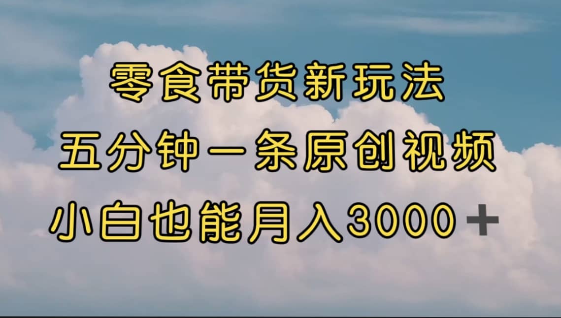零食带货新玩法，5分钟一条原创视频，新手小白也能轻松月入3000+ （教程）汇创网-网创项目_汇创网_中创网_福缘网_冒泡网_资源整合平台汇创网