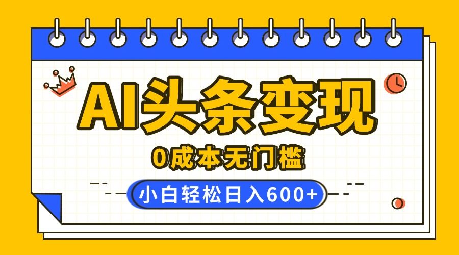 AI头条变现，0成本无门槛，简单复制粘贴，有手就行，小白轻松上手，日收益轻松600+汇创网-网创项目_汇创网_中创网_福缘网_冒泡网_资源整合平台汇创网