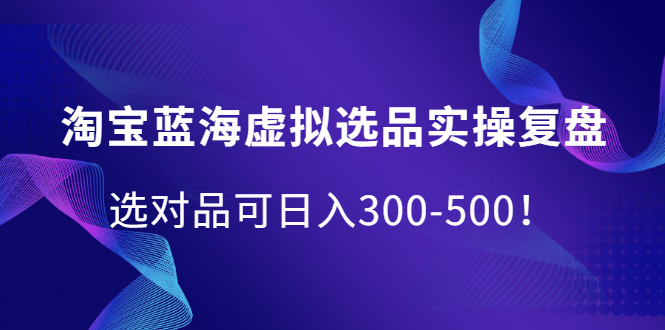 淘宝蓝海虚拟选品实操复盘，选对品可日入300-500！汇创网-网创项目_汇创网_中创网_福缘网_冒泡网_资源整合平台汇创网