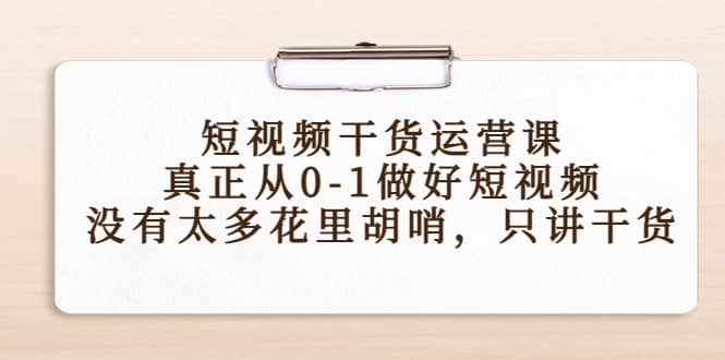 短视频干货运营课，真正从0-1做好短视频，没有太多花里胡哨，只讲干货汇创网-网创项目_汇创网_中创网_福缘网_冒泡网_资源整合平台汇创网