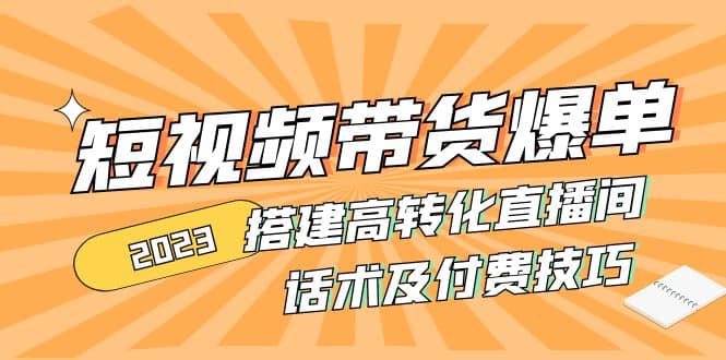 2023短视频带货爆单 搭建高转化直播间 话术及付费技巧(无水印)汇创网-网创项目_汇创网_中创网_福缘网_冒泡网_网创项目平台汇创网