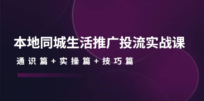 本地同城生活推广投流实战课：通识篇+实操篇+技巧篇汇创网-网创项目_汇创网_中创网_福缘网_冒泡网_资源整合平台汇创网