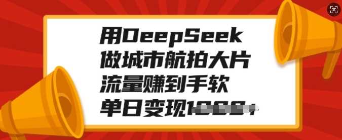 用DeepSeek做城市航拍大片，流量赚到手软，单日变现多张汇创网-网创项目_汇创网_中创网_福缘网_冒泡网_资源整合平台汇创网