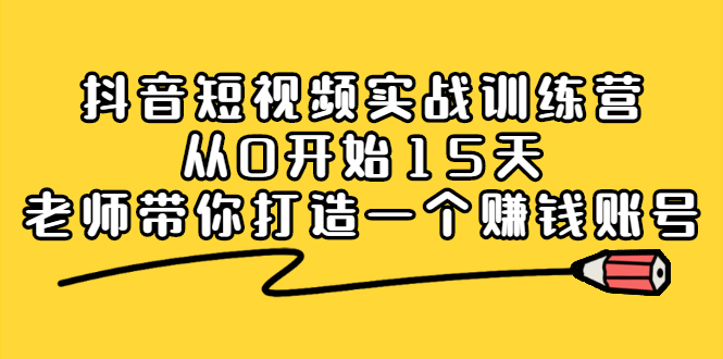 抖音短视频实战训练营，从0开始15天老师带你打造一个赚钱账号网创项目_汇创网_中创网_福缘网_冒泡网_资源整合平台汇创网