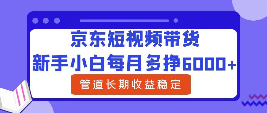 新手小白每月多挣6000+京东短视频带货，可管道长期稳定收益汇创网-网创项目_汇创网_中创网_福缘网_冒泡网_资源整合平台汇创网