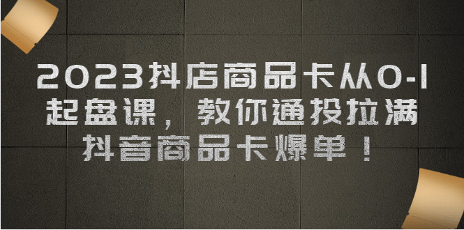 2023抖店商品卡从0-1 起盘课，教你通投拉满，抖音商品卡爆单汇创网-网创项目_汇创网_中创网_福缘网_冒泡网_资源整合平台汇创网