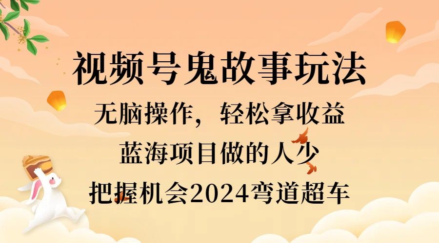 视频号冷门玩法，无脑操作，小白轻松上手拿收益，鬼故事流量爆火，轻松三位数，2024实现弯道超车汇创网-网创项目_汇创网_中创网_福缘网_冒泡网_网创项目平台汇创网