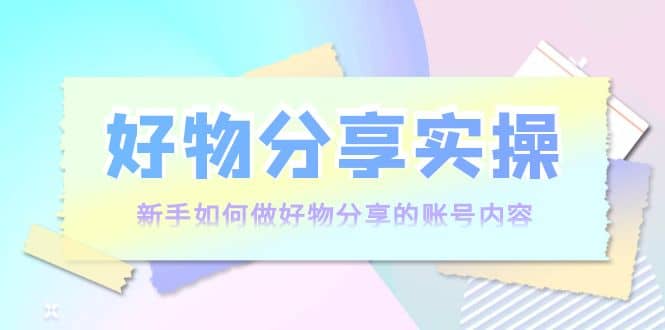 好物分享实操：新手如何做好物分享的账号内容，实操教学汇创网-网创项目_汇创网_中创网_福缘网_冒泡网_资源整合平台汇创网