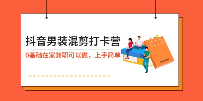 抖音男装-混剪打卡营，0基础在家兼职可以做，上手简单汇创网-网创项目_汇创网_中创网_福缘网_冒泡网_资源整合平台汇创网