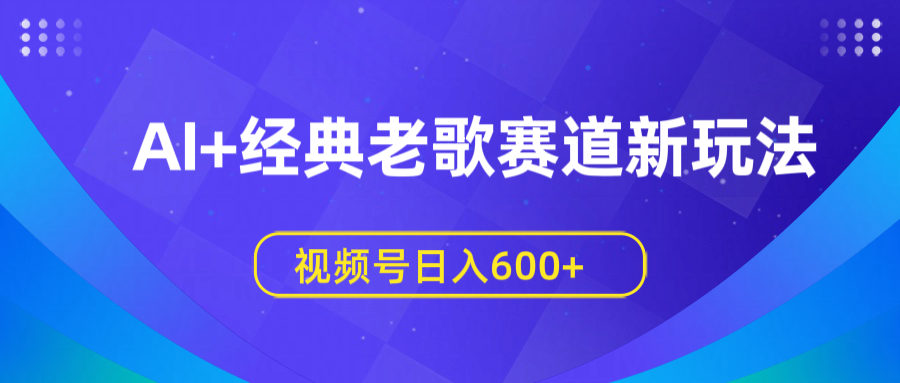 AI+经典老歌赛道新玩法，视频号日入600+汇创网-网创项目_汇创网_中创网_福缘网_冒泡网_资源整合平台汇创网
