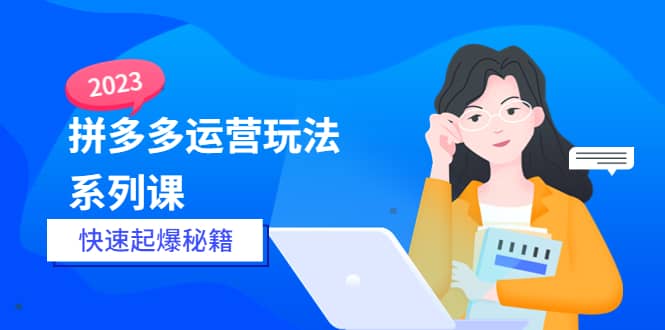 2023拼多多运营-玩法系列课—-快速起爆秘籍【更新-25节课】汇创网-网创项目_汇创网_中创网_福缘网_冒泡网_资源整合平台汇创网