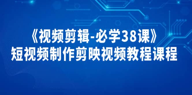 《视频剪辑-必学38课》短视频制作剪映视频教程课程汇创网-网创项目_汇创网_中创网_福缘网_冒泡网_资源整合平台汇创网