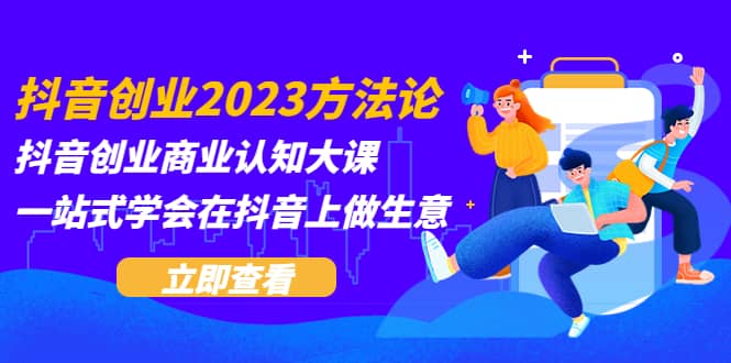 抖音创业2023方法论：抖音创业商业认知大课，一站式学会在抖音上做生意汇创网-网创项目_汇创网_中创网_福缘网_冒泡网_网创项目平台汇创网