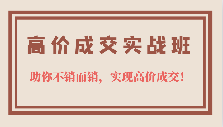 高价成交实战班，助你不销而销，实现高价成交，让客户追着付款的心法技法汇创网-网创项目_汇创网_中创网_福缘网_冒泡网_资源整合平台汇创网